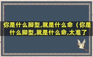 你是什么脚型,就是什么命（你是 什么脚型,就是什么命,太准了!）